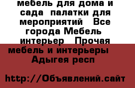 мебель для дома и сада, палатки для мероприятий - Все города Мебель, интерьер » Прочая мебель и интерьеры   . Адыгея респ.